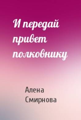 И передай привет полковнику