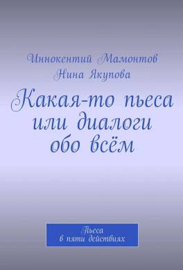 Какая-то пьеса или диалоги обо всём. Пьеса в пяти действиях