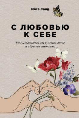 С любовью к себе. Как избавиться от чувства вины и обрести гармонию