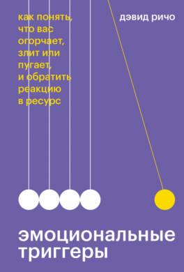 Эмоциональные триггеры. Как понять, что вас огорчает, злит или пугает, и обратить реакцию в ресурс