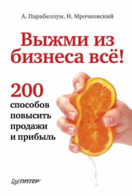 Выжми из бизнеса все! 200 способов повысить продажи и прибыль