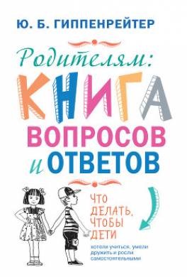 Родителям: книга вопросов и ответов. Что делать, чтобы дети хотели учиться, умели дружить и росли самостоятельными