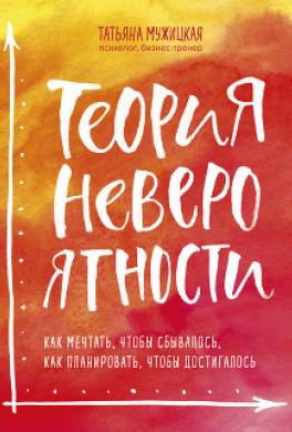 Теория невероятности. Как мечтать, чтобы сбывалось, как планировать, чтобы достигалось