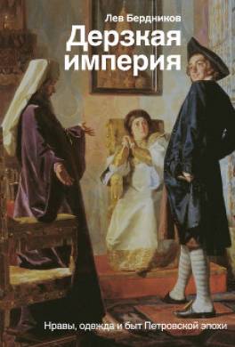 Дерзкая империя. Нравы, одежда и быт Петровской эпохи