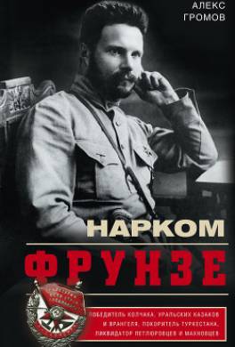 Нарком Фрунзе. Победитель Колчака, уральских казаков и Врангеля, покоритель Туркестана, ликвидатор петлюровцев и махновцев