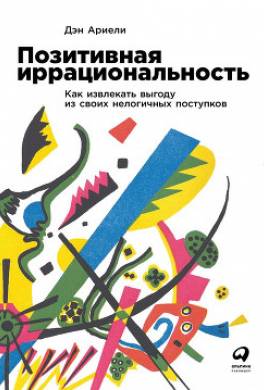 Позитивная иррациональность. Как извлекать выгоду из своих нелогичных поступков