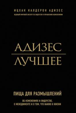 Адизес. Лучшее. Пища для размышлений. Об изменениях и лидерстве, о менеджменте и о том, что важно в жизни