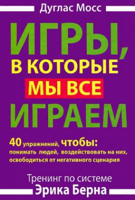 Игры, в которые мы все играем. Тренинг по системе Эрика Берна. 40 упражнений, чтобы понимать людей, воздействовать на них, освободиться от негативного сценария