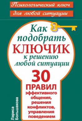 Как подобрать ключик к решению любой ситуации. 30 правил эффективного общения, решения конфликтов, управления поведением