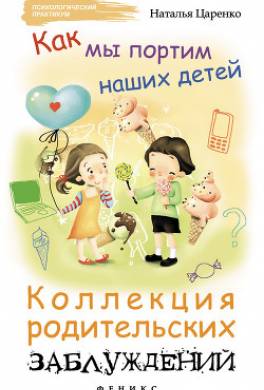 Как мы портим наших детей. Коллекция родительских заблуждений