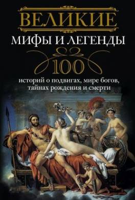 Великие мифы и легенды. 100 историй о подвигах, мире богов, тайнах рождения и смерти