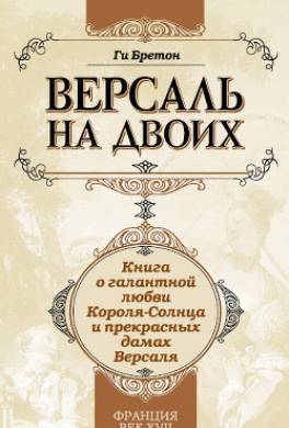 Версаль на двоих. Книга о галантной любви Короля-Солнца и прекрасных дамах Версаля