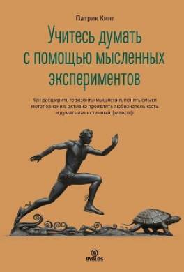 Учитесь думать с помощью мысленных экспериментов. Как расширить горизонты мышления, понять смысл метапознания, активно проявлять любознательность и думать как истинный философ