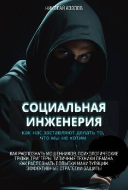 Социальная инженерия. Как нас заставляют делать то, чего мы не хотим. Как распознать мошенников и попытки манипуляции. Психологические трюки. Триггеры. Техники обмана. Эффективные стратегии защиты