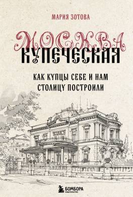 Москва купеческая. Как купцы себе и нам столицу построили
