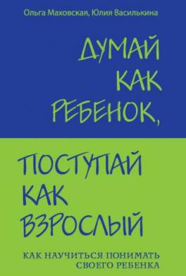 Думай как ребенок, поступай как взрослый. Как научиться понимать своего ребенка