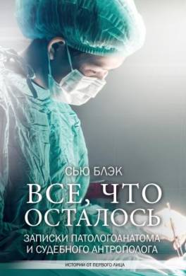 Всё, что осталось. Записки патологоанатома и судебного антрополога