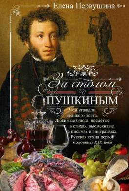 За столом с Пушкиным. Чем угощали великого поэта. Любимые блюда, воспетые в стихах, высмеянные в письмах и эпиграммах. Русская кухня первой половины XIX века